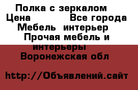 Полка с зеркалом. › Цена ­ 1 700 - Все города Мебель, интерьер » Прочая мебель и интерьеры   . Воронежская обл.